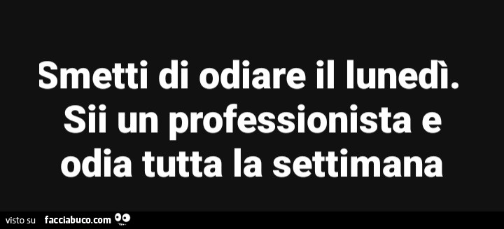 Smetti di odiare il lunedì. Sii un professionista e odia tutta la settimana