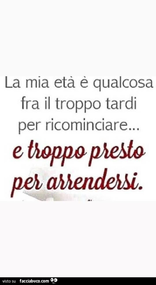 La mia età è qualcosa fra il troppo tardi per ricominciare… e troppo presto per arrendersi