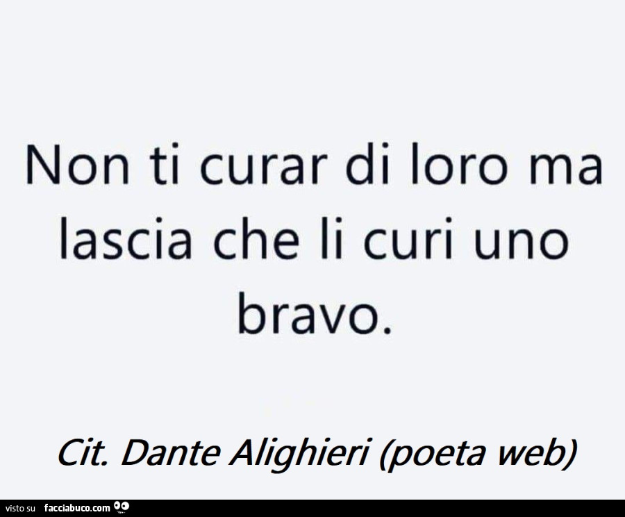 Non ti curar di loro ma lascia che li curi uno bravo. Cit. Dante