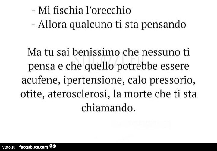 Mi fischia l'orecchio. Allora qualcuno ti sta pensando ma tu sai benissimo che nessuno ti pensa e che quello potrebbe essere acufene, ipertensione, calo pressorio, otite, aterosclerosi, la morte che ti sta chiamando