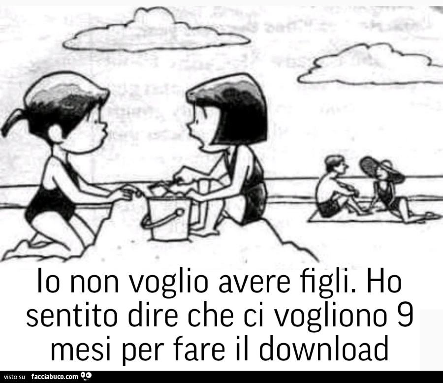 Io non voglio avere figli. Ho sentito dire che ci vogliono 9 mesi per fare il download