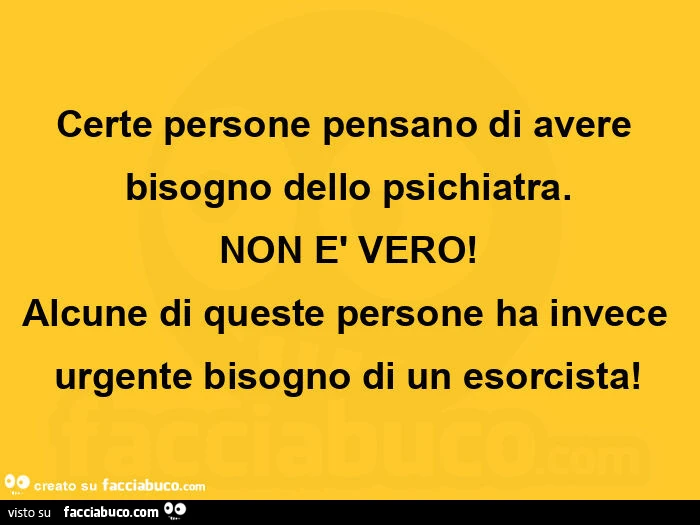 Certe persone pensano di avere bisogno dello psichiatra. Non è vero! Alcune di queste persone ha invece urgente bisogno di un esorcista