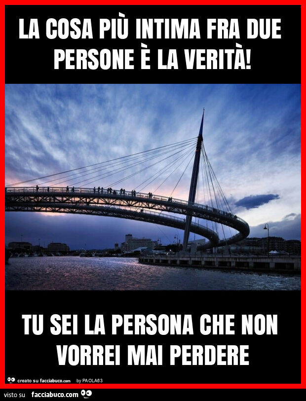 La cosa piรน intima fra due persone รจ la veritร ! Tu sei la persona che non vorrei mai perdere