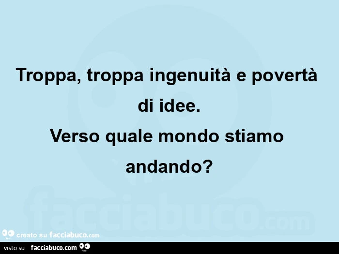 Troppa, troppa ingenuità e povertà di idee. Verso quale mondo stiamo andando?