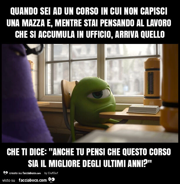 Quando sei ad un corso in cui non capisci una mazza e, mentre stai pensando al lavoro che si accumula in ufficio, arriva quello che ti dice: "anche tu pensi che questo corso sia il migliore degli ultimi anni? "