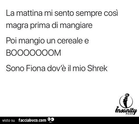 La mattina mi sento sempre così magra prima di mangiare poi mangio un cereale e booooooom sono fiona dov'è il mio shrek