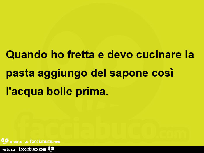 Quando ho fretta e devo cucinare la pasta aggiungo del sapone così l'acqua bolle prima