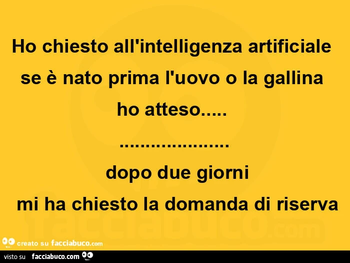 Ho chiesto all'intelligenza artificiale se è nato prima l'uovo o la gallina  ho atteso&hellip;  &hellip;  dopo due giorni  mi ha chiesto la domanda di riserva