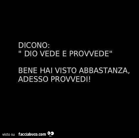 Dicono: Dio vede e provvede bene hai visto abbastanza, adesso provvedi