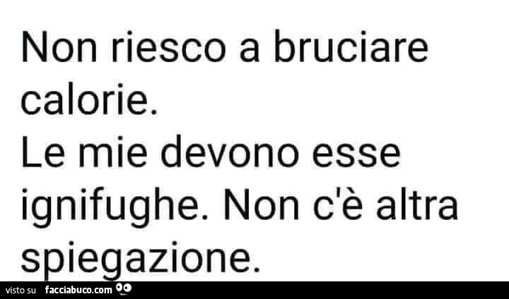 Non riesco a bruciare calorie. Le mie devono esse ignifughe. Non c'è altra spiegazione