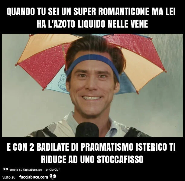 Quando tu sei un super romanticone ma lei ha l'azoto liquido nelle vene e con 2 badilate di pragmatismo isterico ti riduce ad uno stoccafisso