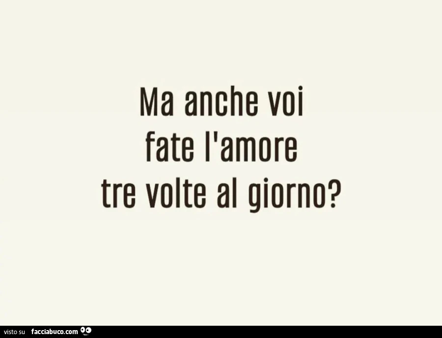 Ma anche voi fate l'amore tre volte al giorno?