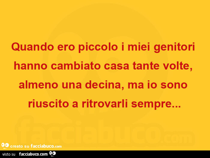 Quando ero piccolo i miei genitori hanno cambiato casa tante volte, almeno una decina, ma io sono riuscito a ritrovarli sempre