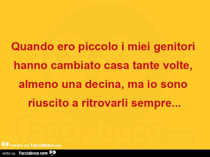 Quando ero piccolo i miei genitori hanno cambiato casa tante volte, almeno una decina, ma io sono riuscito a ritrovarli sempre