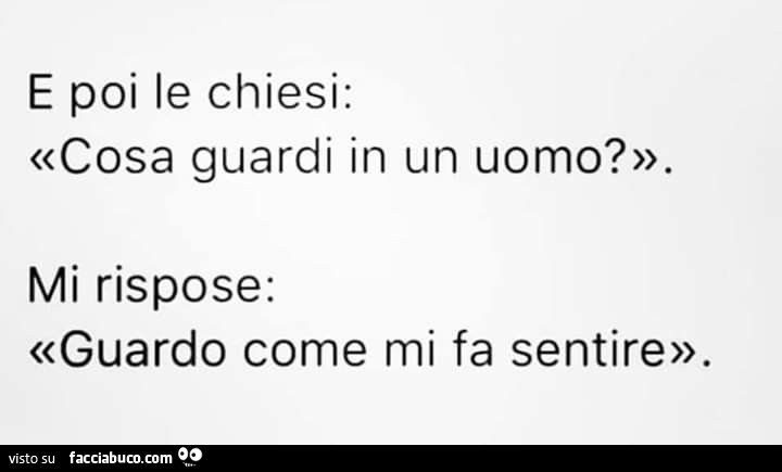 E poi le chiesi: cosa guardi in un uomo? Mi rispose: guardo come mi fa sentire