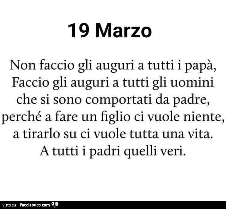 19 marzo non faccio gli auguri a tutti i papà, faccio gli auguri a tutti gli uomini che si sono comportati da padre, perché a fare un figlio ci vuole niente, a tirarlo su ci vuole tutta una vita. A tutti i padri quelli veri