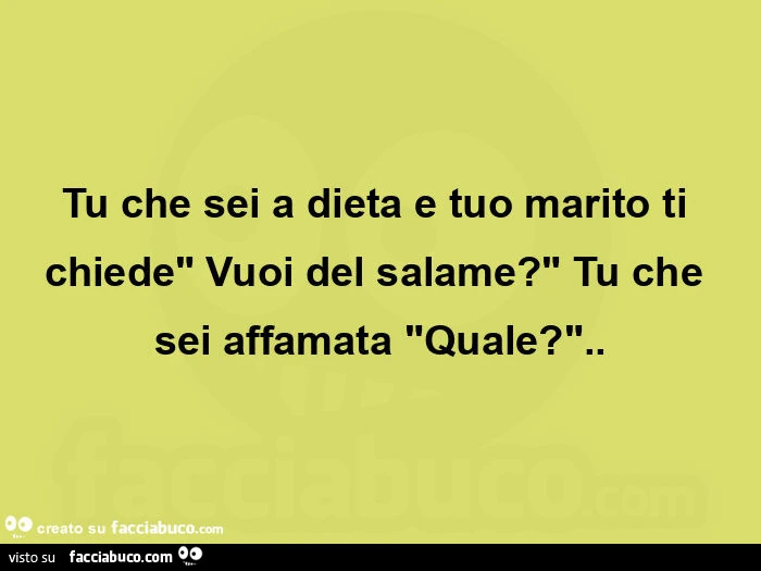 Tu che sei a dieta e tuo marito ti chiede" vuoi del salame? " Tu che sei affamata "quale? "