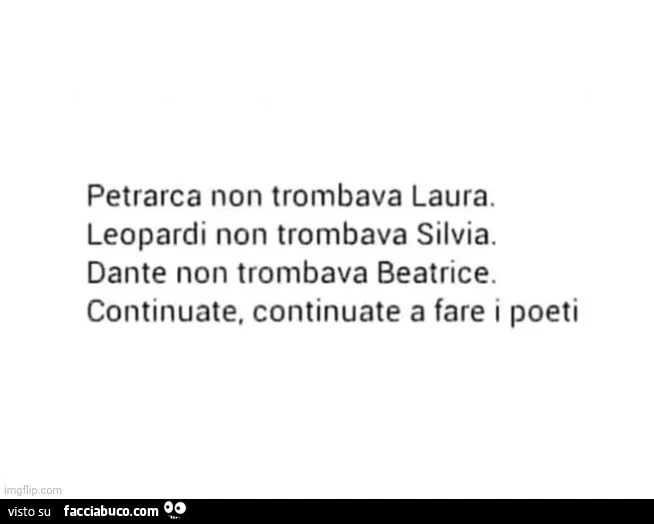 Petrarca non trombava Laura. Leopardi non trombava Silvia. Dante non trombava Beatrice. Continuate, continuate a fare i poeti
