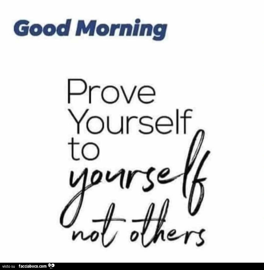 Good morning prove yourself to yourself not others