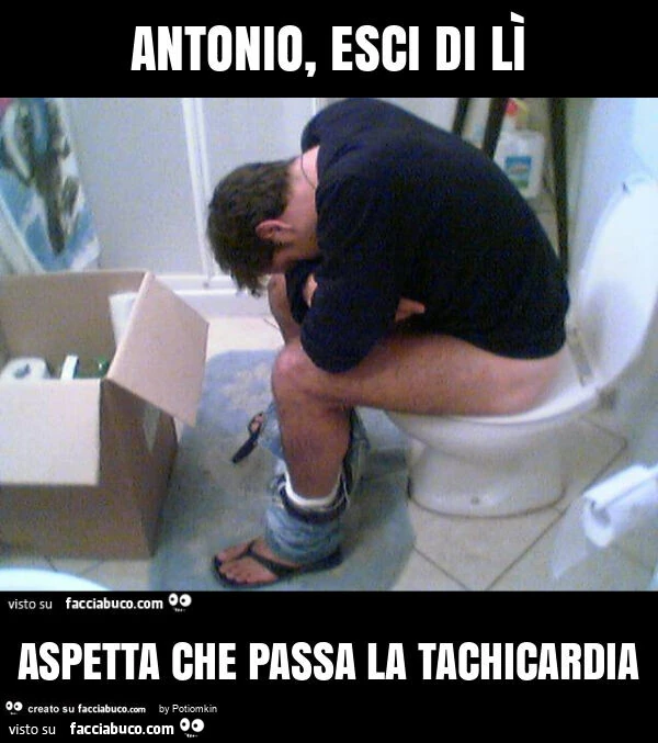 Antonio, esci di lì aspetta che passa la tachicardia