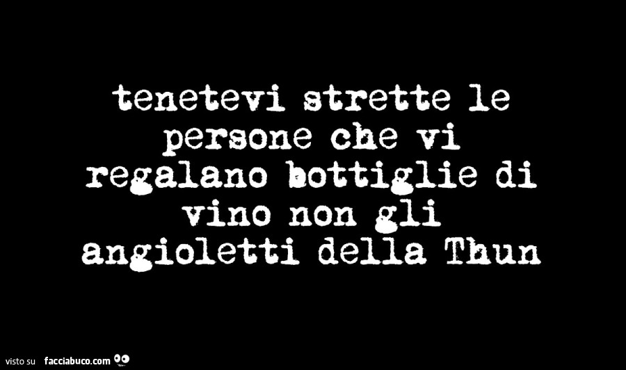 Tenetevi strette le persone che vi regalano bottiglie di vino non gli angioletti della thun