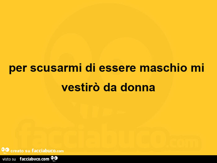 Per scusarmi di essere maschio mi vestirò da donna
