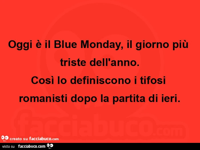 Oggi è il blue monday, il giorno più triste dell'anno. Così lo definiscono i tifosi romanisti dopo la partita di ieri