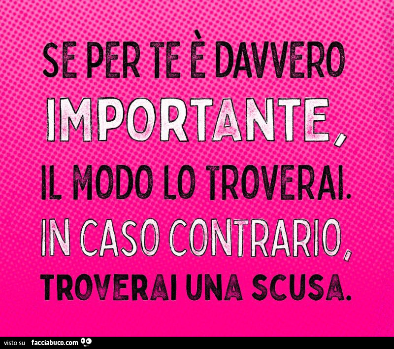 Se per te è davvero importante, il modo lo troverai. In caso contrario, troverai una scusa