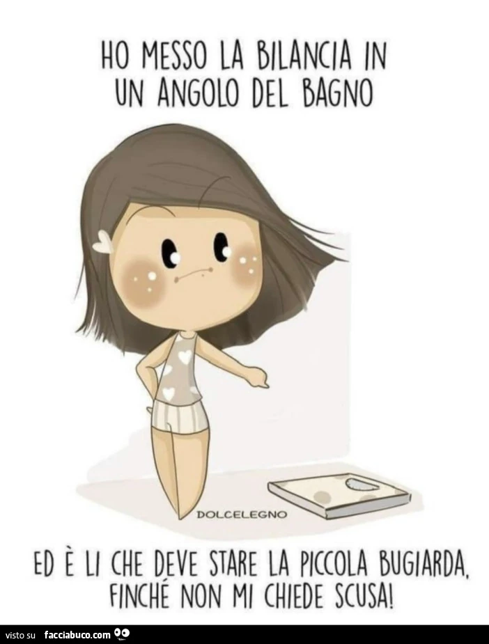 Ho messo la bilancia in un angolo del bagno ed è li che rimarrà la piccola bugiarda finché non mi chiede scusa