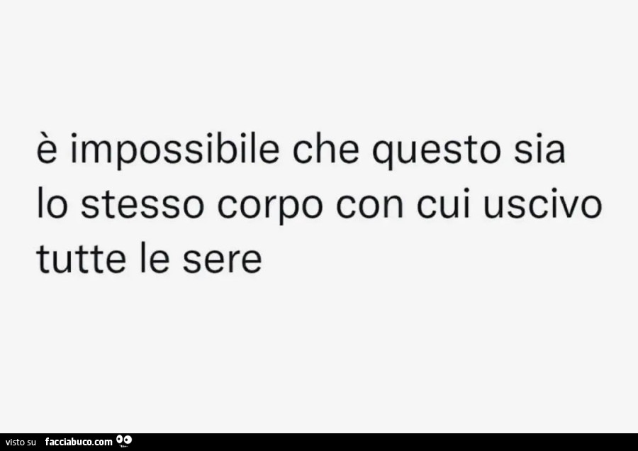 È impossibile che questo sia lo stesso corpo con cui uscivo tutte le sere