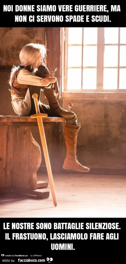 Noi donne siamo vere guerriere, ma non ci servono spade e scudi. Le nostre sono battaglie silenziose. Il frastuono, lasciamolo fare agli uomini