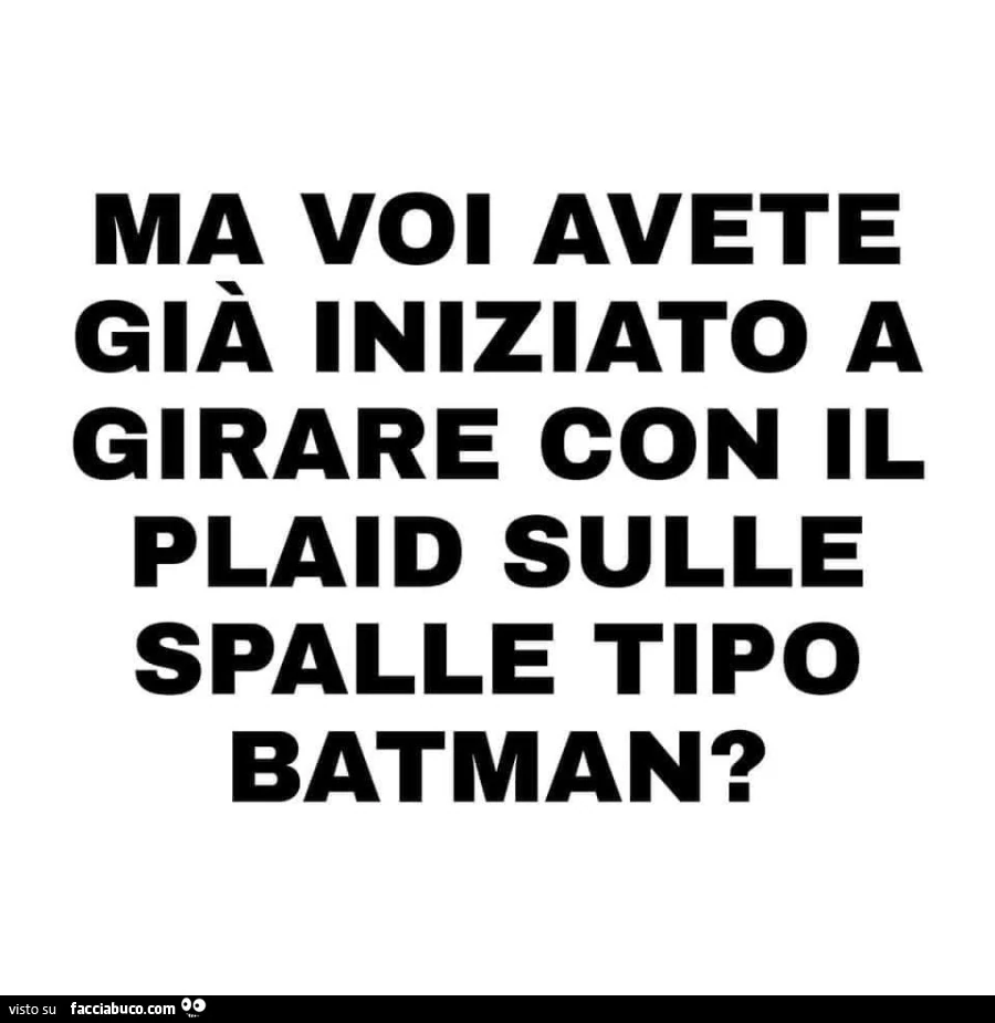 Ma voi avete già iniziato a girare con il plaid sulle spalle tipo batman?