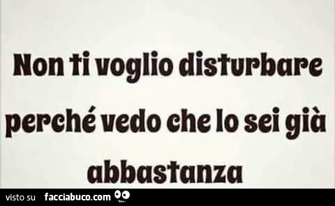 Non ti voglio disturbare perché vedo che lo sei già abbastanza
