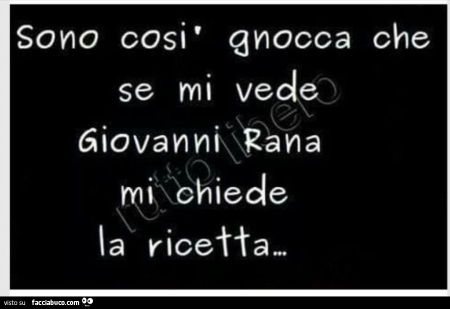 Sono così gnocca che se mi vede Giovanni Rana mi chiede la ricetta