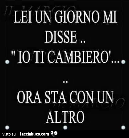 Lei un giorno mi disse. Io ti cambierò&hellip; ora sta con un altro