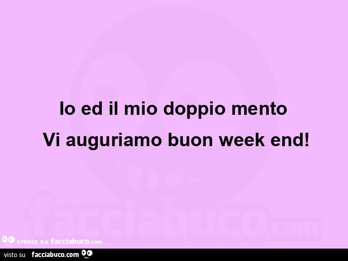Io ed il mio doppio mento  vi auguriamo buon week end