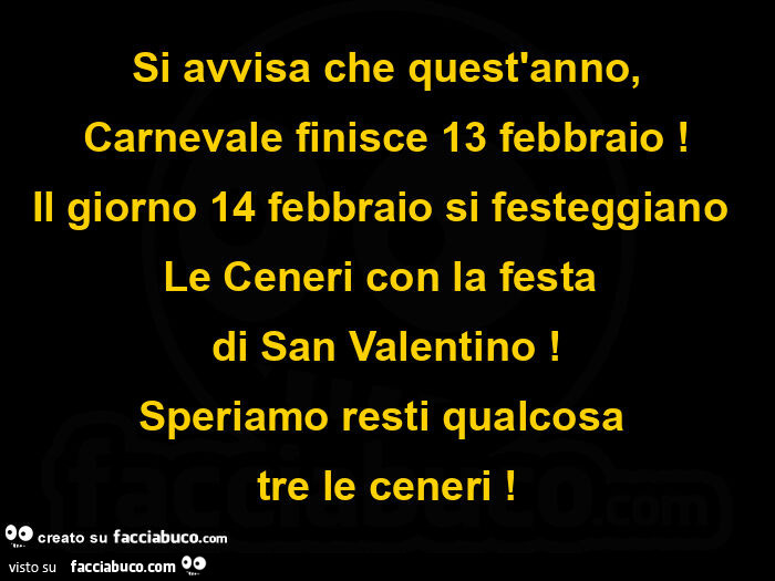 Si avvisa che quest'anno, carnevale finisce 13 febbraio! Il giorno 14 febbraio si festeggiano le ceneri con la festa  di san valentino! Speriamo resti qualcosa  tre le ceneri