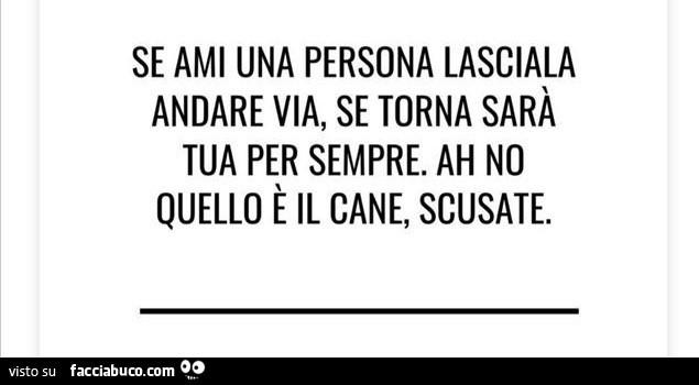 Se ami una persona lasciala andare via, se torna sarà tua per sempre. Ah no quello è il cane, scusate