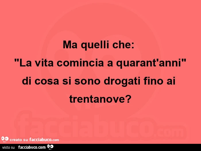 Ma quelli che: la vita comincia a quarant'anni, di cosa si sono drogati fino ai trentanove?
