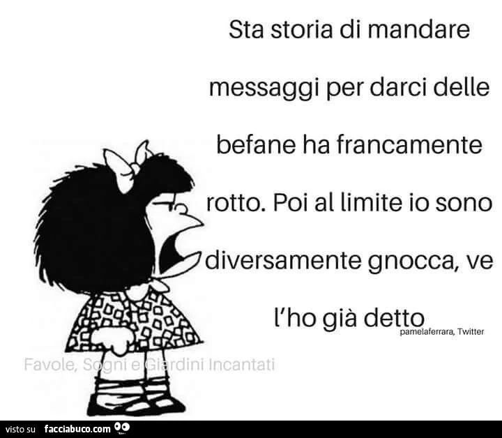 Sta storia di mandare messaggi per darci delle befane ha francamente rotto. Poi al limite io sono diversamente gnocca, ve l'ho già detto