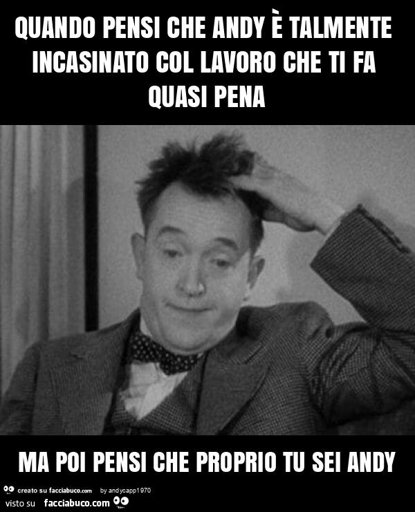 Quando pensi che andy è talmente incasinato col lavoro che ti fa quasi pena ma poi pensi che proprio tu sei andy