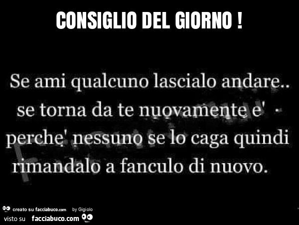 Consiglio del giorno! Se ami qualcuno lascialo andare. Se torna da te nuovamente è perchè nessuno se lo caga quindi nmandalo a fanculo di nuovo