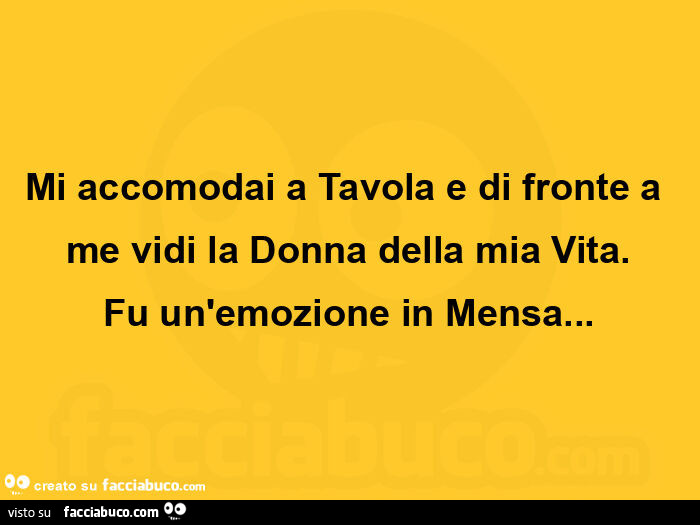 Mi accomodai a tavola e di fronte a me vidi la donna della mia vita. Fu un'emozione in mensa