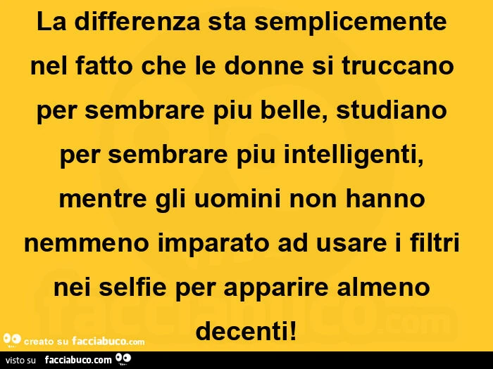 La differenza sta semplicemente nel fatto che le donne si truccano per sembrare piu belle, studiano per sembrare piu intelligenti