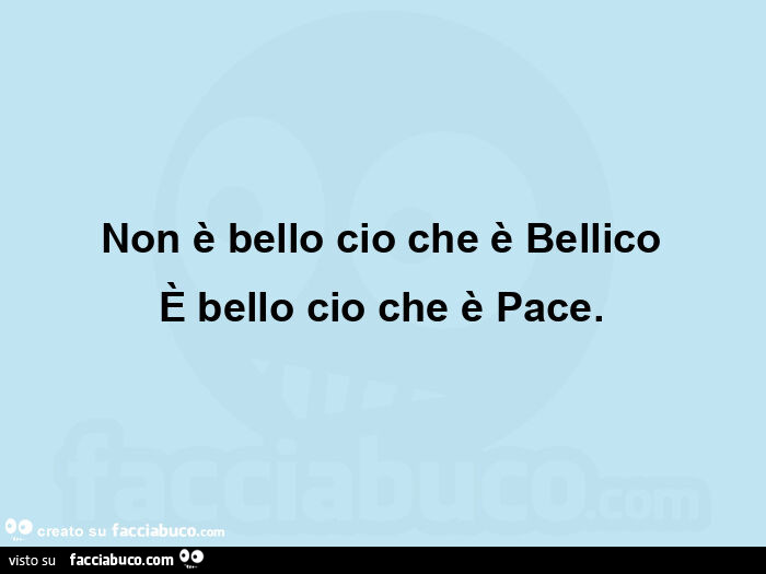 Non è bello cio che è bellico è bello cio che è pace