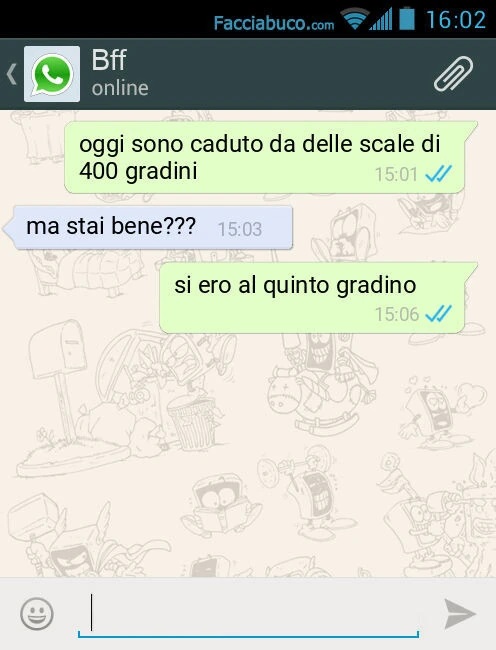 Oggi sono caduto da delle scale di 400 gradini. Ma stai bene? Si ero al quinto gradino