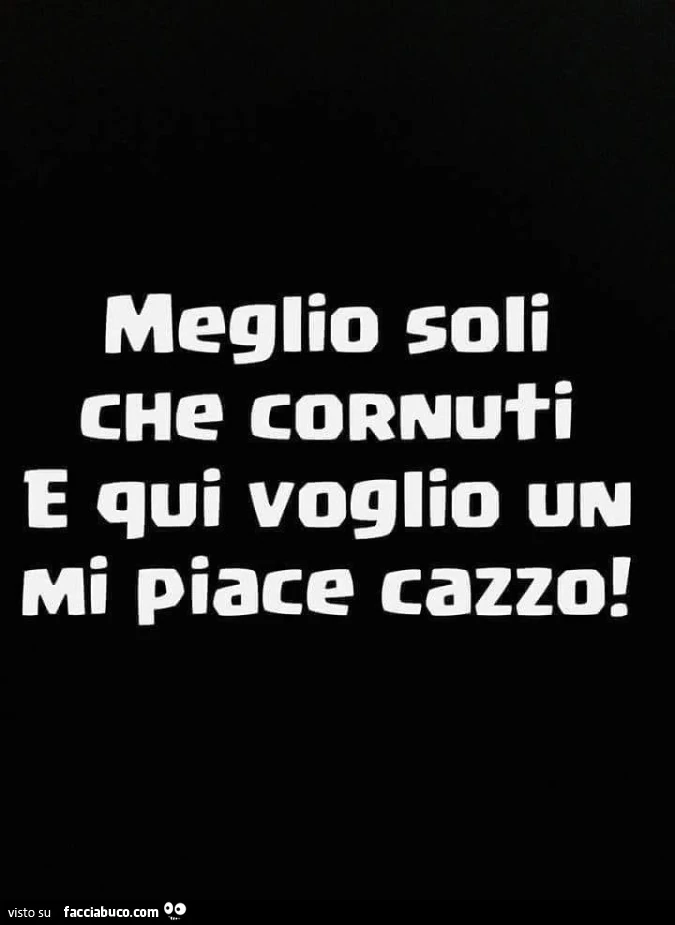 Meglio soli che cornuti e qui voglio un mi piace cazzo