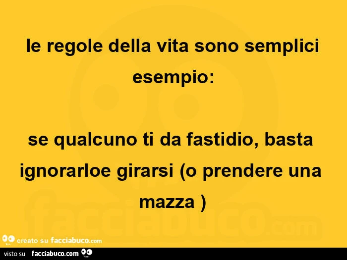 Le regole della vita sono semplici esempio: se qualcuno ti da fastidio, basta ignorarloe girarsi o prendere una mazza