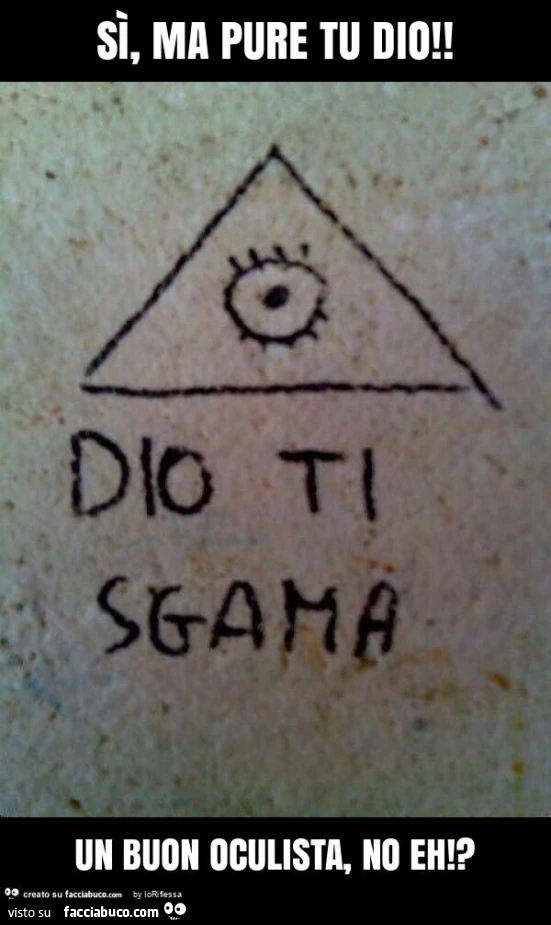 Sì, ma pure tu dio! Un buon oculista, no eh!?