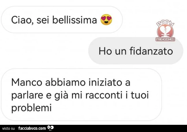 Ciao, sei bellissima. Ho un fidanzato. Manco abbiamo iniziato a parlare e già mi racconti i tuoi problemi
